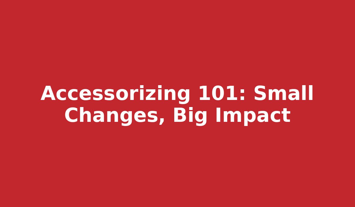 Accessorizing 101: Small Changes, Big Impact