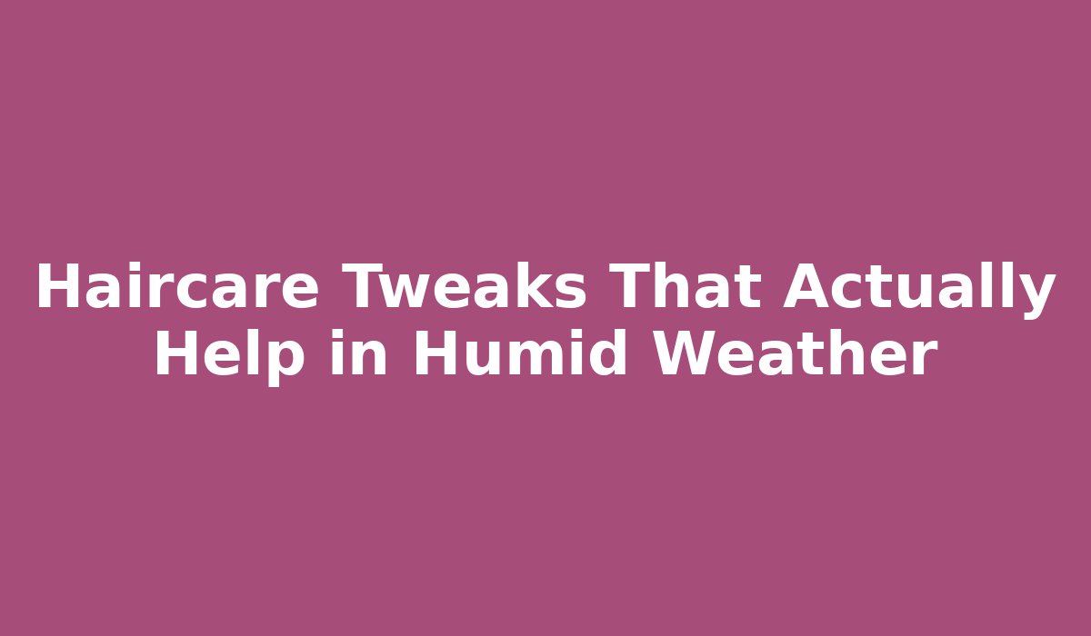 Haircare Tweaks That Actually Help in Humid Weather